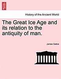 The Great Ice Age and Its Relation to the Antiquity of Man. (Paperback)