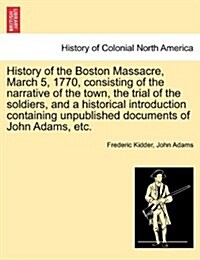 History of the Boston Massacre, March 5, 1770, Consisting of the Narrative of the Town, the Trial of the Soldiers, and a Historical Introduction Conta (Paperback)