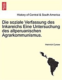 Die Soziale Verfassung Des Inkareichs Eine Untersuchung Des Altperuanischen Agrarkommunismus. (Paperback)