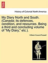 My Diary North and South. (Canada; Its Defences, Condition, and Resources. Being a Third and Concluding Volume of My Diary, Etc.). Vol. I (Paperback)