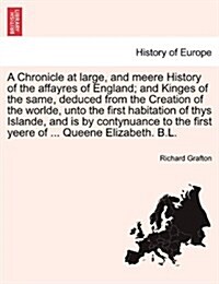 A Chronicle at Large, and Meere History of the Affayres of England; And Kinges of the Same, Deduced from the Creation of the Worlde, Unto the First Ha (Paperback)