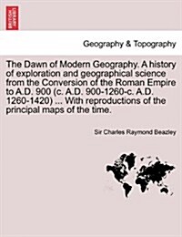 The Dawn of Modern Geography. a History of Exploration and Geographical Science from the Conversion of the Roman Empire to A.D. 900 (C. A.D. 900-1260- (Paperback)