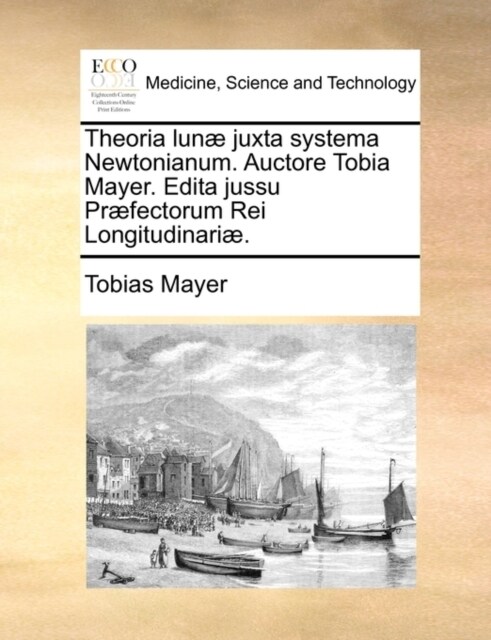 Theoria Lunae Juxta Systema Newtonianum. Auctore Tobia Mayer. Edita Jussu Praefectorum Rei Longitudinariae. (Paperback)