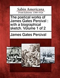 The Poetical Works of James Gates Percival: With a Biographical Sketch. Volume 1 of 2 (Paperback)