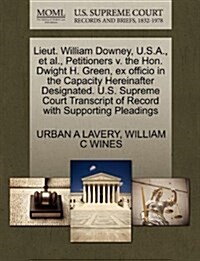 Lieut. William Downey, U.S.A., et al., Petitioners V. the Hon. Dwight H. Green, Ex Officio in the Capacity Hereinafter Designated. U.S. Supreme Court (Paperback)