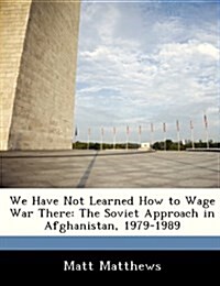 We Have Not Learned How to Wage War There: The Soviet Approach in Afghanistan, 1979-1989 (Paperback)