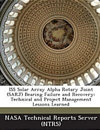 ISS Solar Array Alpha Rotary Joint (Sarj) Bearing Failure and Recovery: Technical and Project Management Lessons Learned (Paperback)