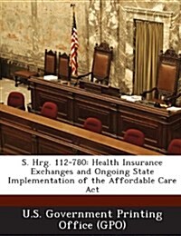 S. Hrg. 112-780: Health Insurance Exchanges and Ongoing State Implementation of the Affordable Care ACT (Paperback)