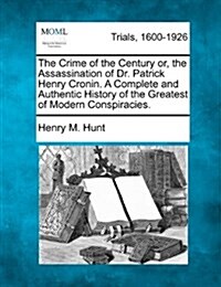 The Crime of the Century Or, the Assassination of Dr. Patrick Henry Cronin. a Complete and Authentic History of the Greatest of Modern Conspiracies. (Paperback)