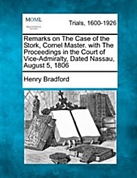 Remarks on the Case of the Stork, Cornel Master. with the Proceedings in the Court of Vice-Admiralty, Dated Nassau, August 5, 1806 (Paperback)