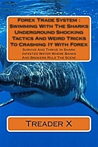 Forex Trade System: Swimming with the Sharks Underground Shocking Tactics and Weird Tricks to Crashing It with Forex: Survive and Thrive i (Paperback)