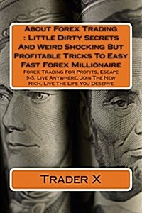 About Forex Trading: Little Dirty Secrets and Weird Shocking But Profitable Tricks to Easy Fast Forex Millionaire: Forex Trading for Profit (Paperback)