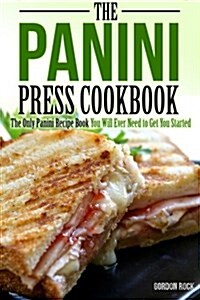 The Panini Press Cookbook: The Only Panini Recipe Book You Will Ever Need to Get You Started (Paperback)