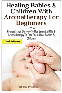 Healing Babies and Children with Aromatherapy for Beginners: Proven Steps on How to Use Essential Oils and Aromatherapy to Care for Babies and Childre (Paperback)