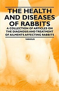 The Health and Diseases of Rabbits - A Collection of Articles on the Diagnosis and Treatment of Ailments Affecting Rabbits (Paperback)