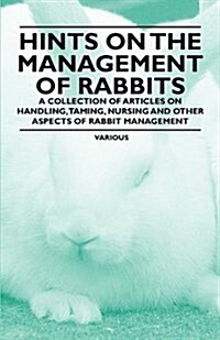 Hints on the Management of Rabbits - A Collection of Articles on Handling, Taming, Nursing and Other Aspects of Rabbit Management (Paperback)