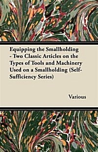 Equipping the Smallholding - Two Classic Articles on the Types of Tools and Machinery Used on a Smallholding (Self-Sufficiency Series) (Paperback)