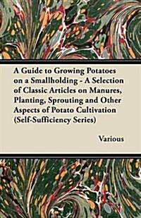 A Guide to Growing Potatoes on a Smallholding - A Selection of Classic Articles on Manures, Planting, Sprouting and Other Aspects of Potato Cultivat (Paperback)