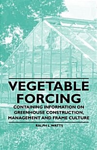 Vegetable Forcing - Containing Information on Greenhouse Construction, Management and Frame Culture (Paperback)