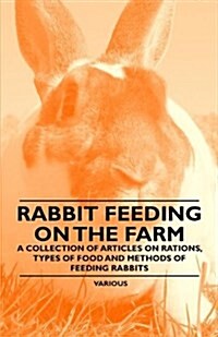 Rabbit Feeding on the Farm - A Collection of Articles on Rations, Types of Food and Methods of Feeding Rabbits (Paperback)