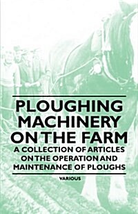 Ploughing Machinery on the Farm - A Collection of Articles on the Operation and Maintenance of Ploughs (Paperback)