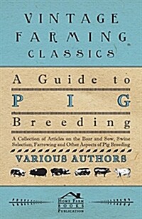 A Guide to Pig Breeding - A Collection of Articles on the Boar and Sow, Swine Selection, Farrowing and Other Aspects of Pig Breeding (Paperback)