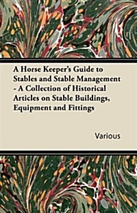 A Horse Keepers Guide to Stables and Stable Management - A Collection of Historical Articles on Stable Buildings, Equipment and Fittings (Paperback)