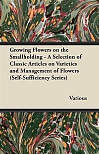 Growing Flowers on the Smallholding - A Selection of Classic Articles on Varieties and Management of Flowers (Self-Sufficiency Series) (Paperback)