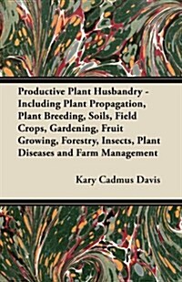 Productive Plant Husbandry - Including Plant Propagation, Plant Breeding, Soils, Field Crops, Gardening, Fruit Growing, Forestry, Insects, Plant Disea (Paperback)