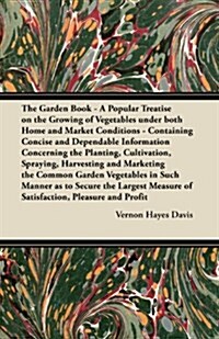 The Garden Book - A Popular Treatise on the Growing of Vegetables Under Both Home and Market Conditions - Containing Concise and Dependable Informatio (Paperback)