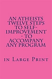 An Atheists Twelve Steps to Self-Improvement - In Large Print: - To Accompany Any Program (Paperback)