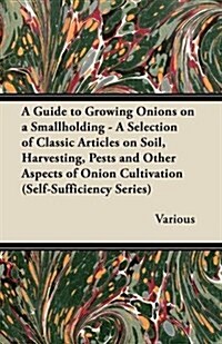 A Guide to Growing Onions on a Smallholding - A Selection of Classic Articles on Soil, Harvesting, Pests and Other Aspects of Onion Cultivation (Sel (Paperback)