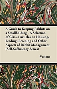 A Guide to Keeping Rabbits on a Smallholding - A Selection of Classic Articles on Housing, Feeding, Breeding and Other Aspects of Rabbit Management (Paperback)