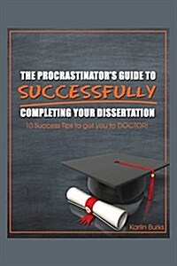 The Procrastinators Guide to Successfully Completing Your Dissertation: 10 Success Tips to Get You to Doctor! (Paperback)