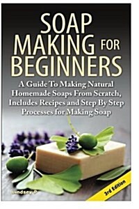 Soap Making for Beginners: A Guide to Making Natural Homemade Soaps from Scratch, Includes Recipes and Step by Step Processes for Making Soaps (Paperback)