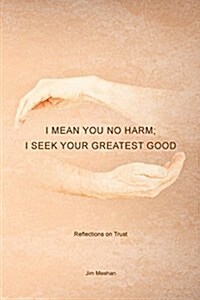 I Mean You No Harm; I Seek Your Greatest Good: Reflections on Trust (Paperback)
