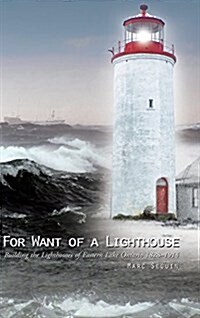 For Want of a Lighthouse: Building the Lighthouses of Eastern Lake Ontario 1828-1914 (Hardcover)