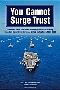 You Cannot Surge Trust: Combined Naval Operations of the Royal Australian Navy, Canadian Navy, Royal Navy, and United States Navy, 1991-2003 (Paperback)