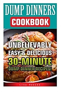 Dump Dinners Cookbook: Unbelievably Easy & Delicious 30-Minute Dump Dinner Recipes!: (Dump Dinners, Dump Dinners Cookbook, Dump Dinner Recipe (Paperback)