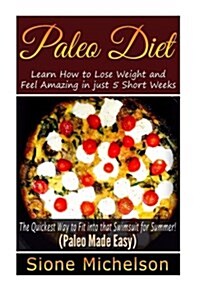 Paleo Diet: Learn How to Lose Weight and Feel Amazing in Just 5 Short Weeks.the Quickest Way to Fit Into That Swimsuit for Summer! (Paperback)