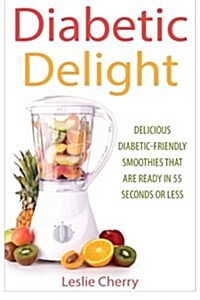 Diabetic Delight: Delicious Diabetic-Friendly Smoothies That Are Ready in 55 Seconds or Less (Paperback)