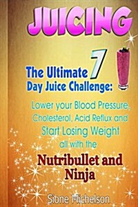 Juicing: The Ultimate 7 Day Juice Challenge: Lower Your Blood Pressure, Cholesterol, Acid Reflux and Start Losing Weight All wi (Paperback)