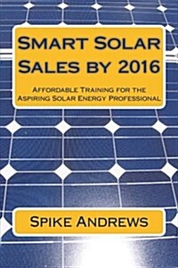 Smart Solar Sales by 2016: Affordable Training for the Aspiring Solar Energy Professional (Paperback)