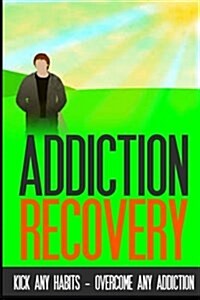 Addiction Recovery: Kick Any Habit - Overcome Any Addiction (Paperback)