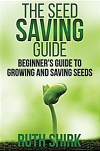 The Seed Saving Guide: Beginners Guide to Growing and Saving Seeds (Paperback)