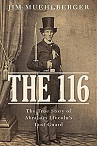 The 116: The True Story of Abraham Lincolns Lost Guard (Hardcover)