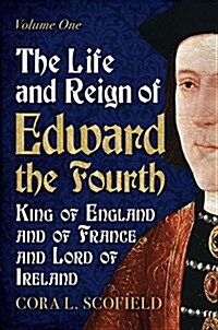 Life and Reign of Edward the Fourth : King of England and France and Lord of Ireland: Volume 1 (Paperback)