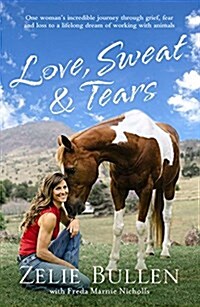 Love, Sweat & Tears: One Womans Incredible Journey Through Grief, Fear and Loss to a Lifelong Dream of Working with Animals (Paperback)