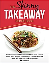 The Skinny Takeaway Recipe Book Healthier Versions of Your Fast Food Favourites: Chinese, Indian, Pizza, Burgers, Southern Style Chicken, Mexican & Mo (Paperback)