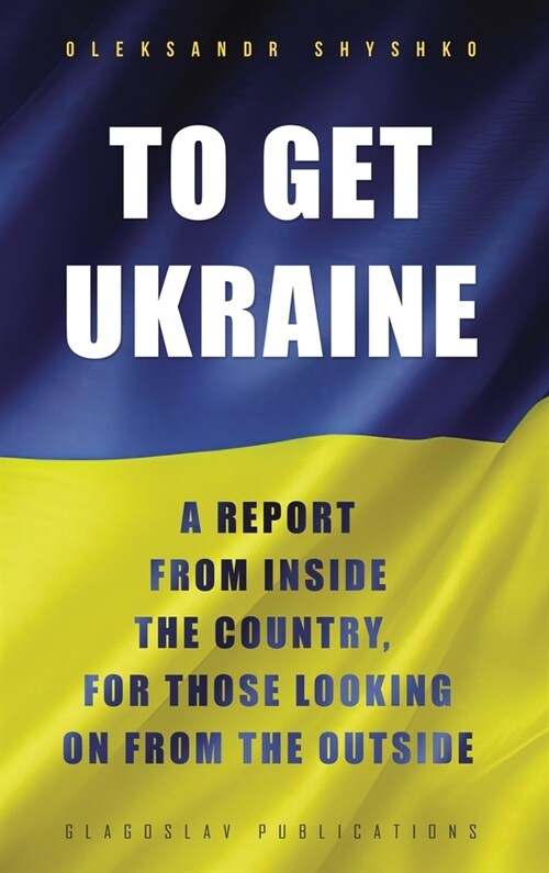 To Get Ukraine: A report from inside the country, for those looking on from the outside (Hardcover)